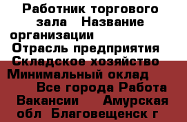 Работник торгового зала › Название организации ­ Team PRO 24 › Отрасль предприятия ­ Складское хозяйство › Минимальный оклад ­ 30 000 - Все города Работа » Вакансии   . Амурская обл.,Благовещенск г.